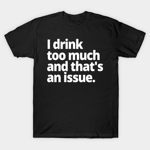 I drink too much and that's an issue. T-Shirt by WittyChest